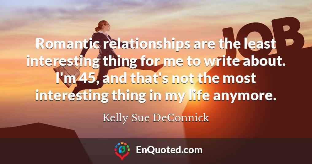 Romantic relationships are the least interesting thing for me to write about. I'm 45, and that's not the most interesting thing in my life anymore.