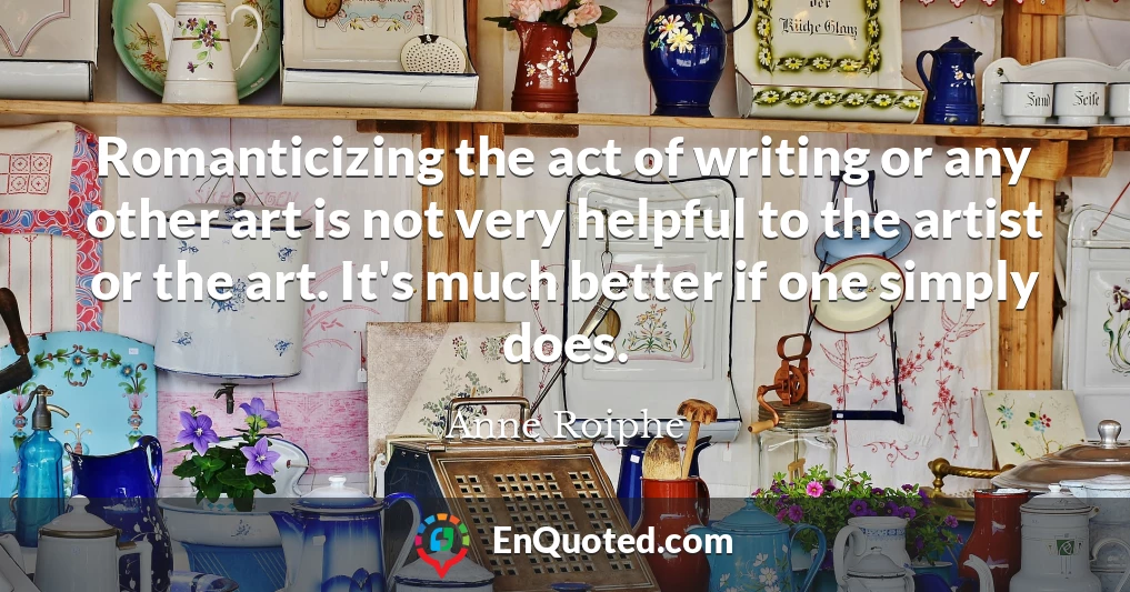 Romanticizing the act of writing or any other art is not very helpful to the artist or the art. It's much better if one simply does.