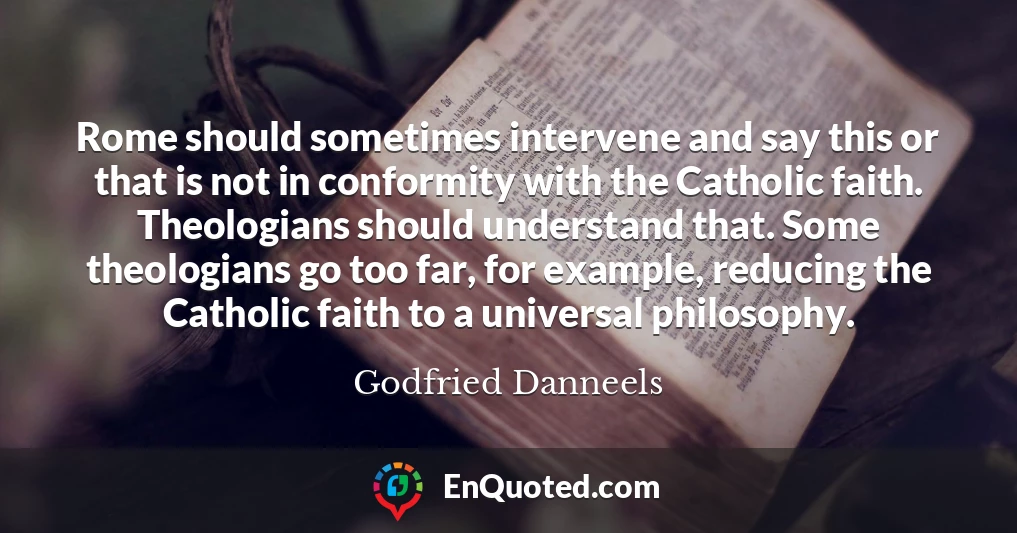Rome should sometimes intervene and say this or that is not in conformity with the Catholic faith. Theologians should understand that. Some theologians go too far, for example, reducing the Catholic faith to a universal philosophy.