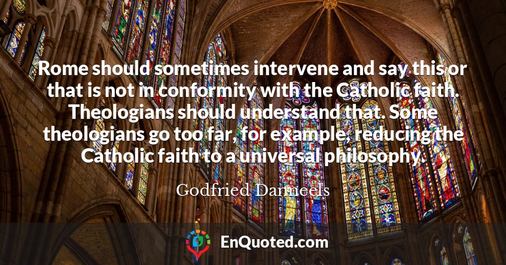 Rome should sometimes intervene and say this or that is not in conformity with the Catholic faith. Theologians should understand that. Some theologians go too far, for example, reducing the Catholic faith to a universal philosophy.