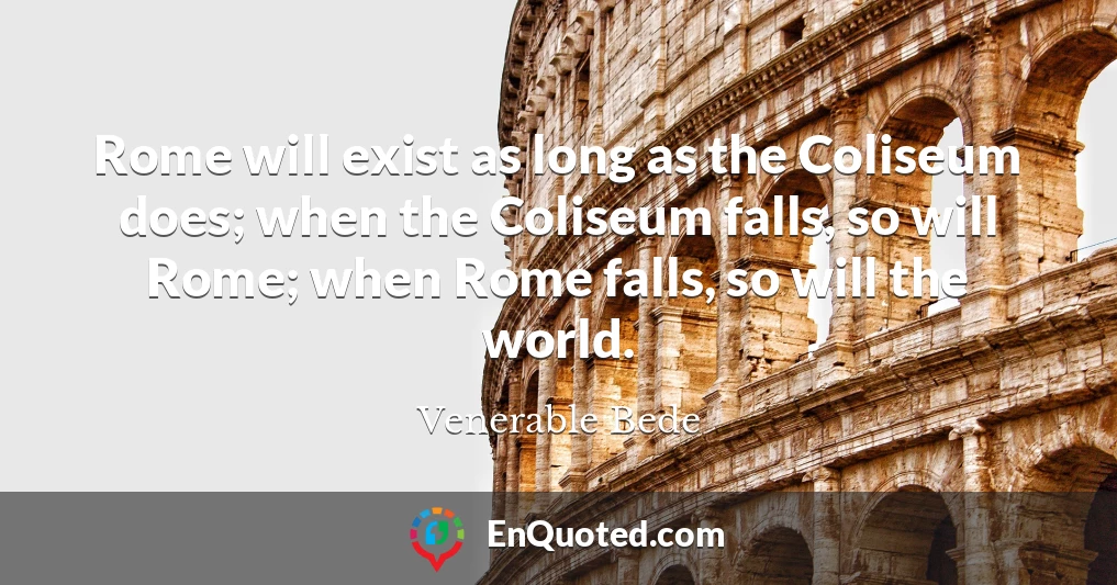 Rome will exist as long as the Coliseum does; when the Coliseum falls, so will Rome; when Rome falls, so will the world.