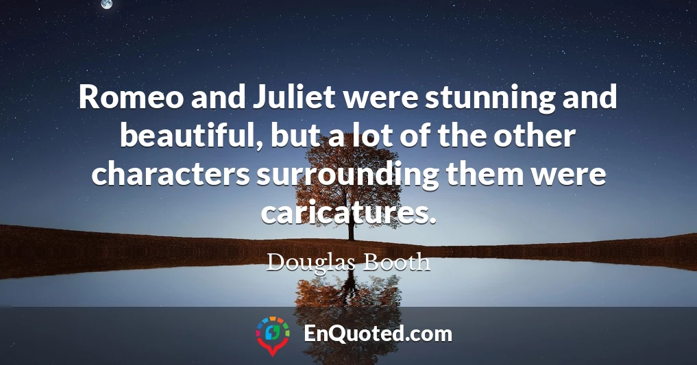 Romeo and Juliet were stunning and beautiful, but a lot of the other characters surrounding them were caricatures.