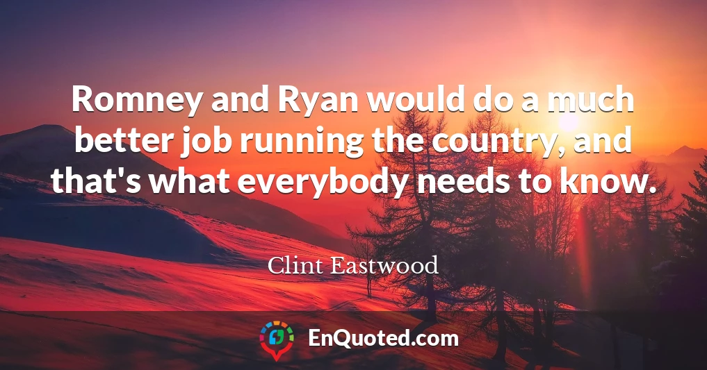 Romney and Ryan would do a much better job running the country, and that's what everybody needs to know.