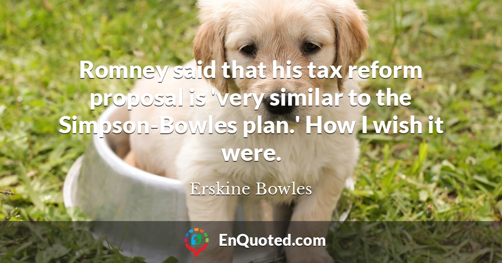 Romney said that his tax reform proposal is 'very similar to the Simpson-Bowles plan.' How I wish it were.