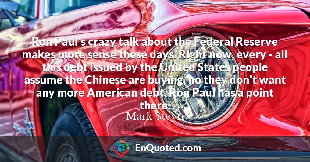 Ron Paul's crazy talk about the Federal Reserve makes more sense these days. Right now, every - all this debt issued by the United States people assume the Chinese are buying, no they don't want any more American debt. Ron Paul has a point there.