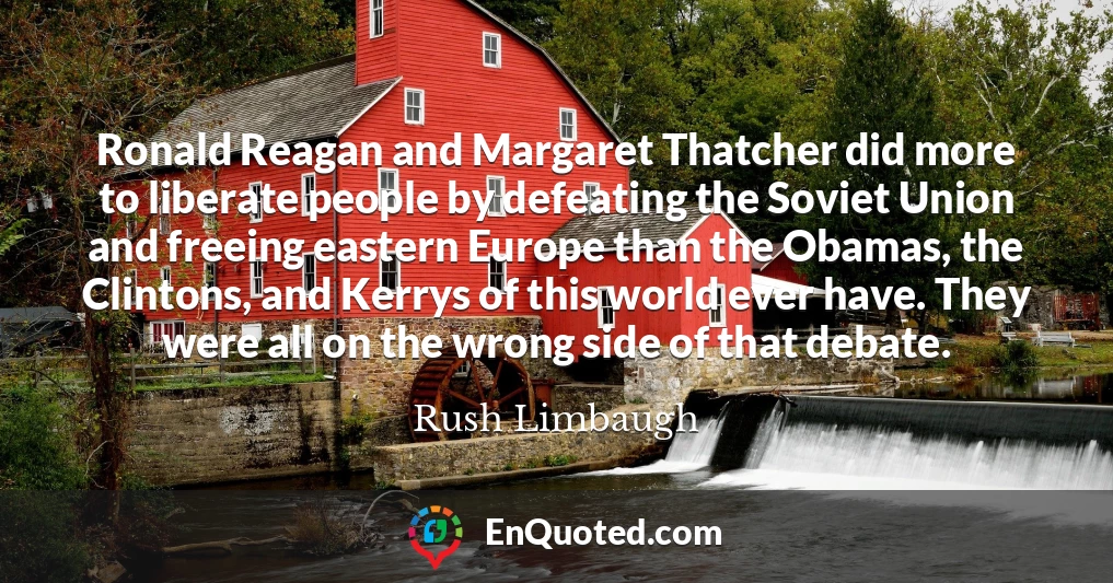 Ronald Reagan and Margaret Thatcher did more to liberate people by defeating the Soviet Union and freeing eastern Europe than the Obamas, the Clintons, and Kerrys of this world ever have. They were all on the wrong side of that debate.