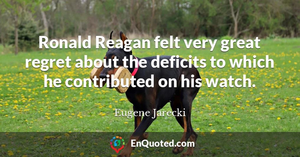 Ronald Reagan felt very great regret about the deficits to which he contributed on his watch.