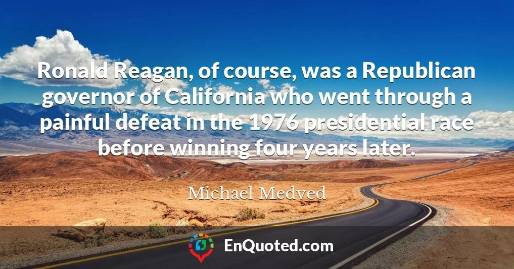 Ronald Reagan, of course, was a Republican governor of California who went through a painful defeat in the 1976 presidential race before winning four years later.