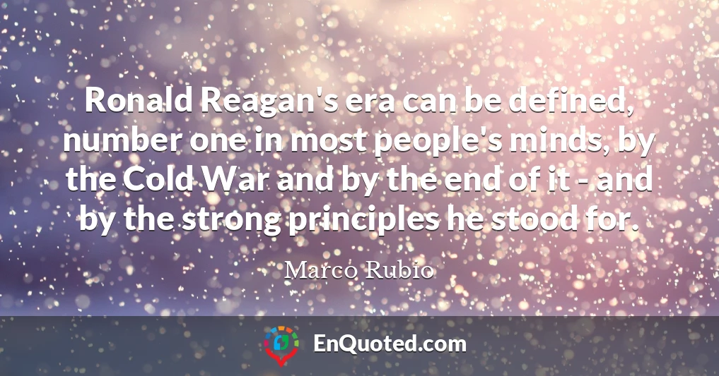 Ronald Reagan's era can be defined, number one in most people's minds, by the Cold War and by the end of it - and by the strong principles he stood for.