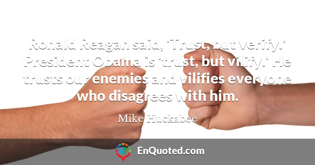 Ronald Reagan said, 'Trust, but verify.' President Obama is 'trust, but vilify.' He trusts our enemies and vilifies everyone who disagrees with him.