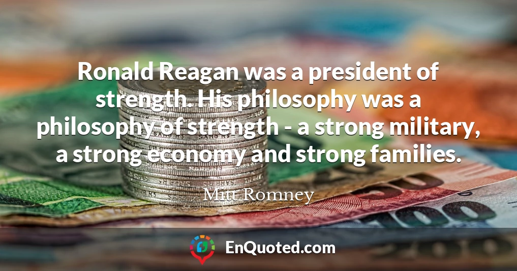 Ronald Reagan was a president of strength. His philosophy was a philosophy of strength - a strong military, a strong economy and strong families.