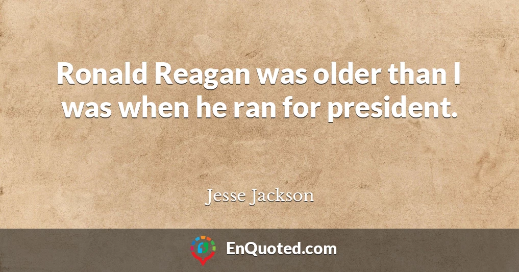 Ronald Reagan was older than I was when he ran for president.