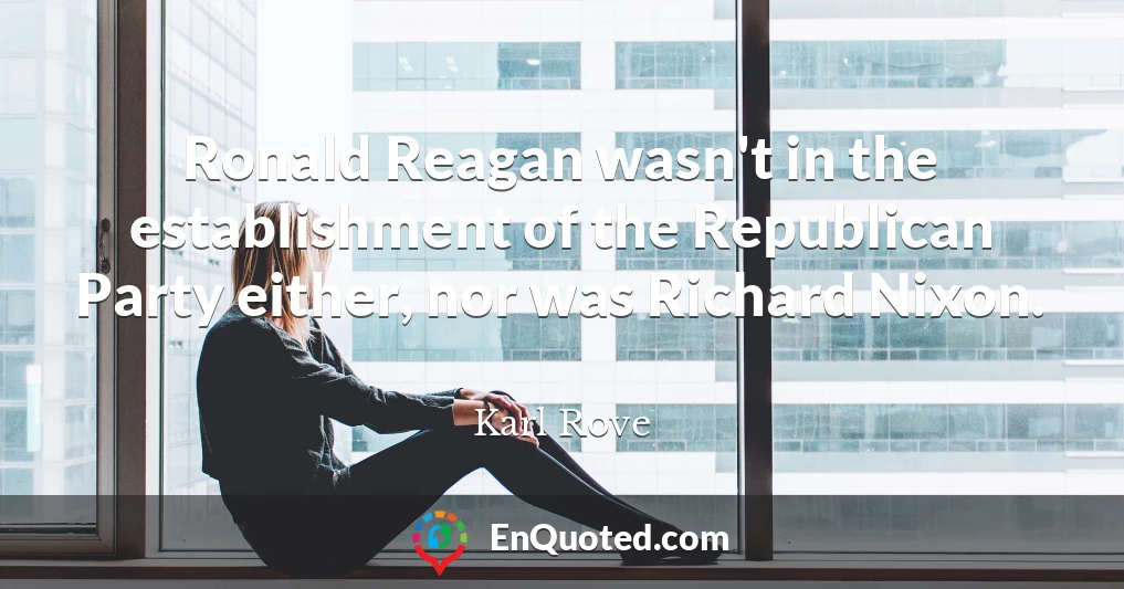 Ronald Reagan wasn't in the establishment of the Republican Party either, nor was Richard Nixon.
