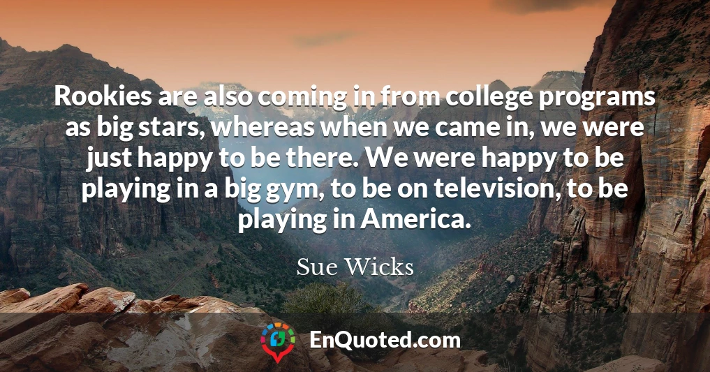 Rookies are also coming in from college programs as big stars, whereas when we came in, we were just happy to be there. We were happy to be playing in a big gym, to be on television, to be playing in America.