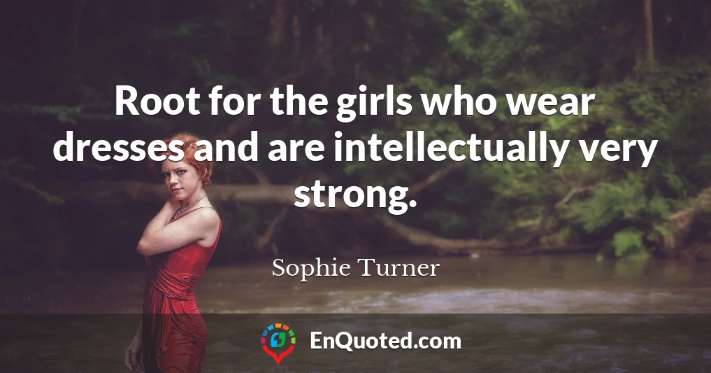 Root for the girls who wear dresses and are intellectually very strong.