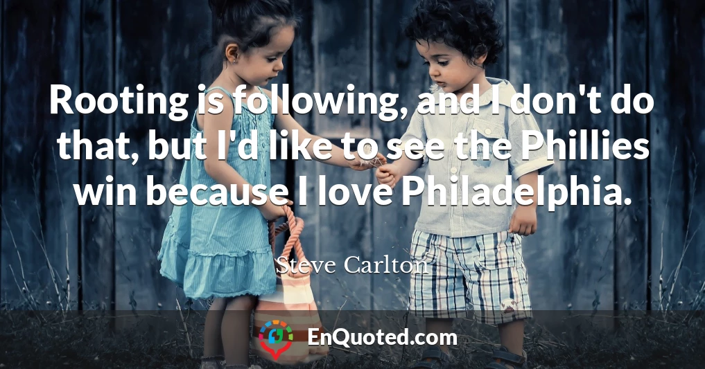 Rooting is following, and I don't do that, but I'd like to see the Phillies win because I love Philadelphia.