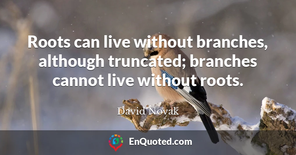 Roots can live without branches, although truncated; branches cannot live without roots.