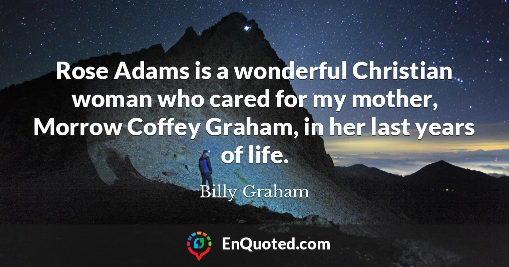 Rose Adams is a wonderful Christian woman who cared for my mother, Morrow Coffey Graham, in her last years of life.