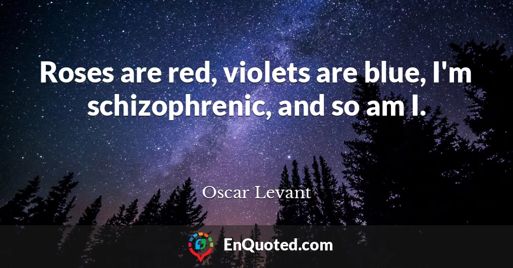 Roses are red, violets are blue, I'm schizophrenic, and so am I.