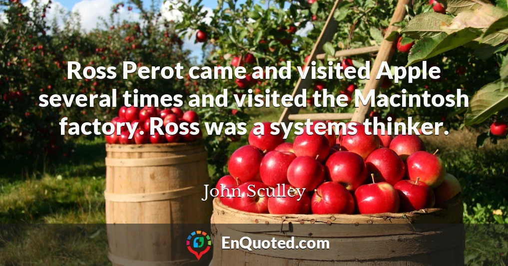 Ross Perot came and visited Apple several times and visited the Macintosh factory. Ross was a systems thinker.