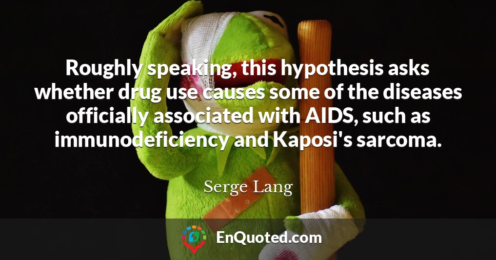 Roughly speaking, this hypothesis asks whether drug use causes some of the diseases officially associated with AIDS, such as immunodeficiency and Kaposi's sarcoma.