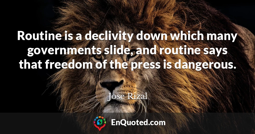 Routine is a declivity down which many governments slide, and routine says that freedom of the press is dangerous.