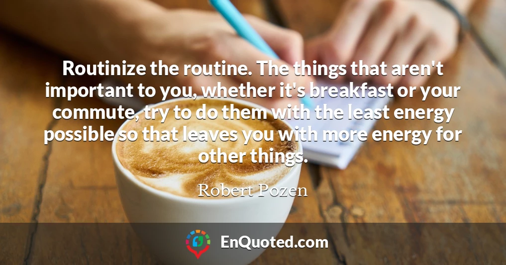 Routinize the routine. The things that aren't important to you, whether it's breakfast or your commute, try to do them with the least energy possible so that leaves you with more energy for other things.