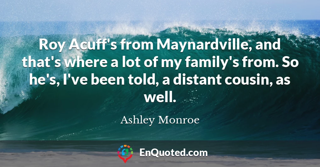 Roy Acuff's from Maynardville, and that's where a lot of my family's from. So he's, I've been told, a distant cousin, as well.
