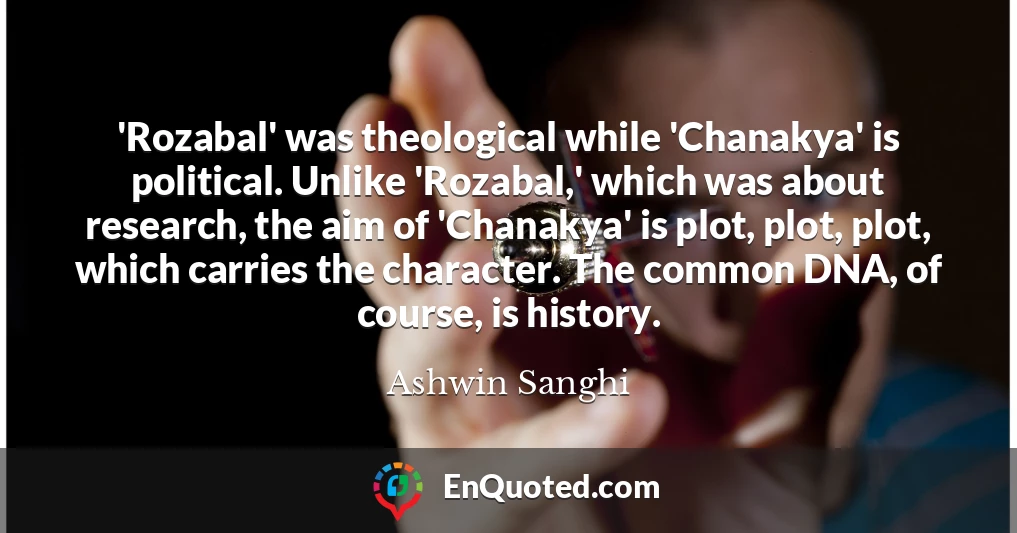 'Rozabal' was theological while 'Chanakya' is political. Unlike 'Rozabal,' which was about research, the aim of 'Chanakya' is plot, plot, plot, which carries the character. The common DNA, of course, is history.