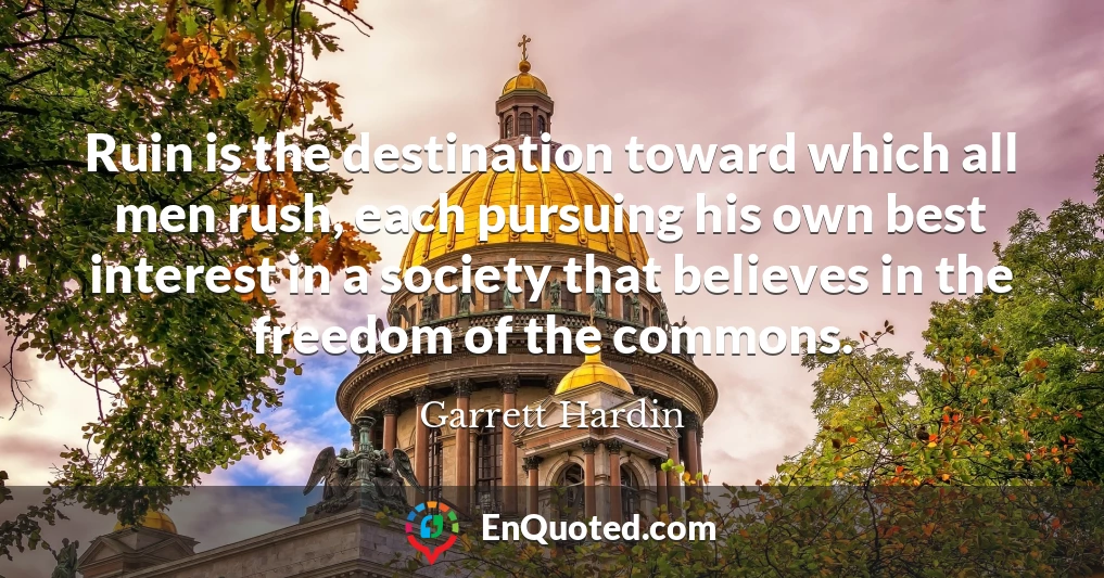Ruin is the destination toward which all men rush, each pursuing his own best interest in a society that believes in the freedom of the commons.