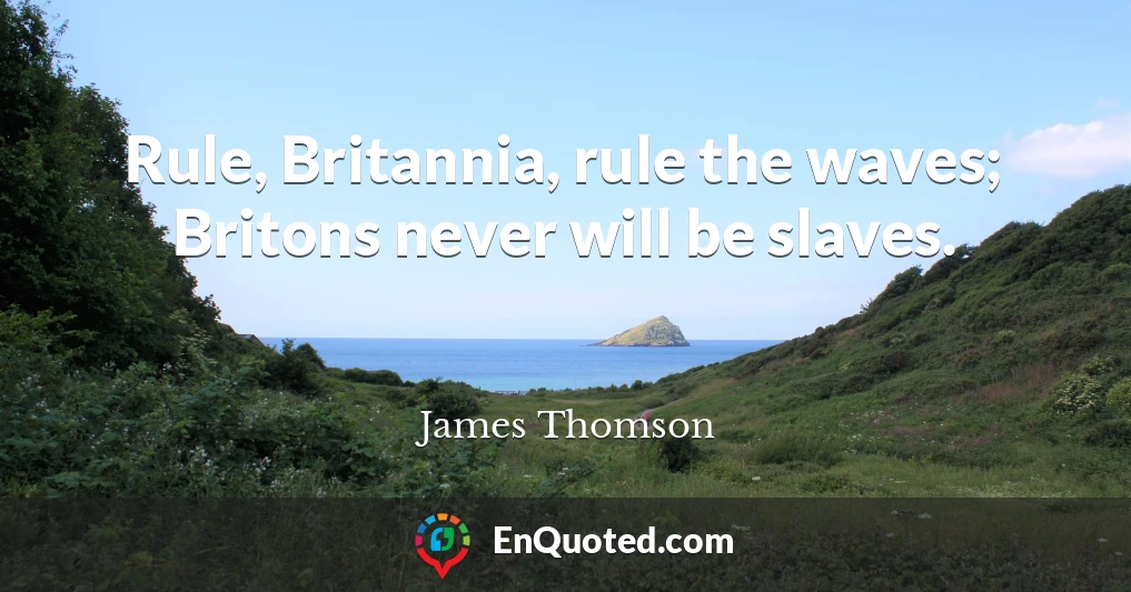 Rule, Britannia, rule the waves; Britons never will be slaves.