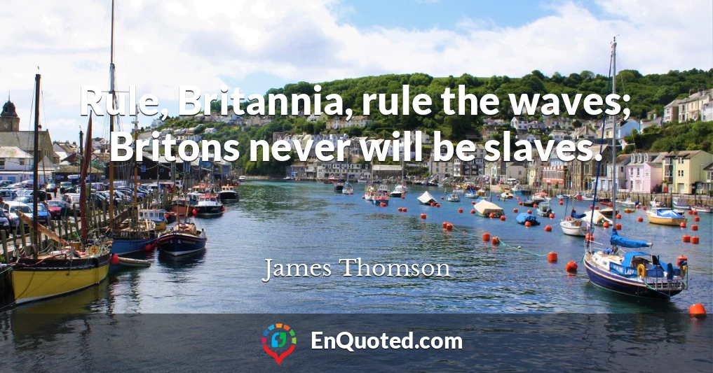 Rule, Britannia, rule the waves; Britons never will be slaves.