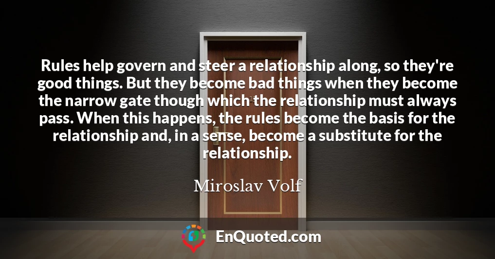 Rules help govern and steer a relationship along, so they're good things. But they become bad things when they become the narrow gate though which the relationship must always pass. When this happens, the rules become the basis for the relationship and, in a sense, become a substitute for the relationship.