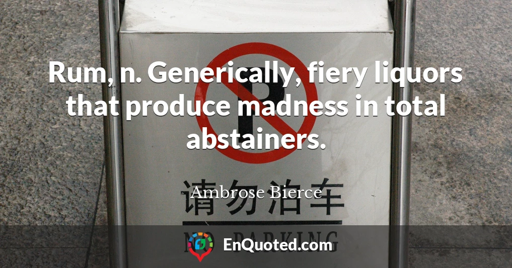 Rum, n. Generically, fiery liquors that produce madness in total abstainers.