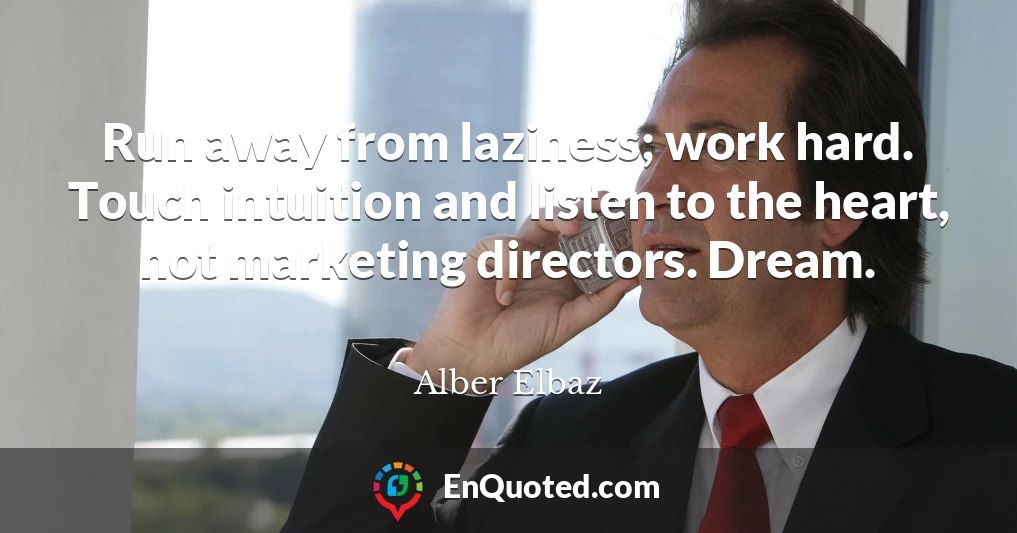 Run away from laziness; work hard. Touch intuition and listen to the heart, not marketing directors. Dream.