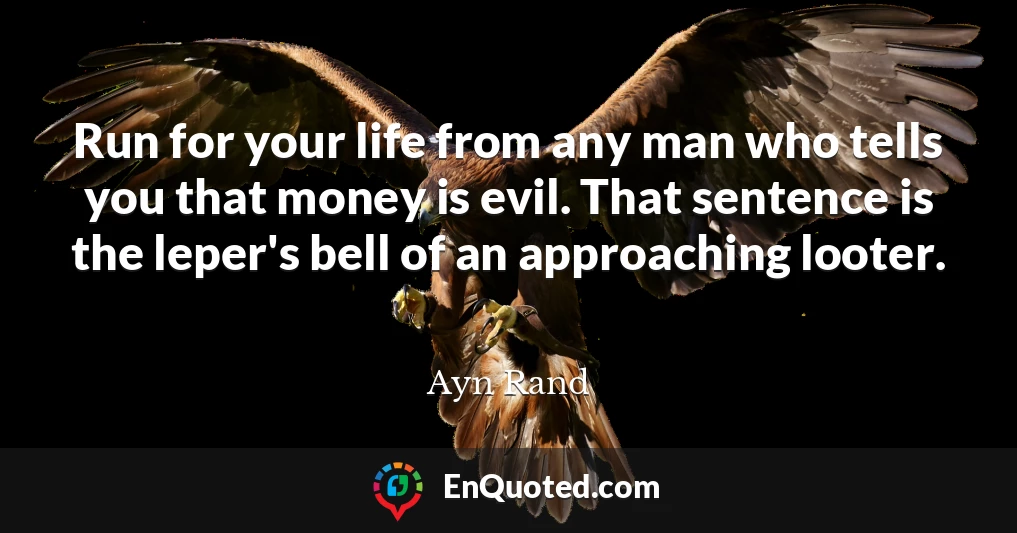 Run for your life from any man who tells you that money is evil. That sentence is the leper's bell of an approaching looter.