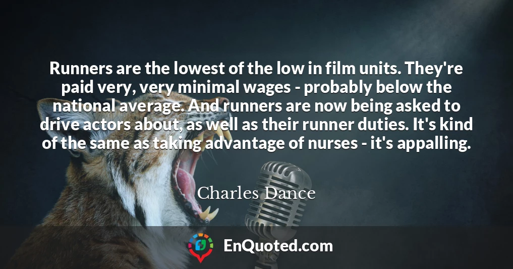 Runners are the lowest of the low in film units. They're paid very, very minimal wages - probably below the national average. And runners are now being asked to drive actors about, as well as their runner duties. It's kind of the same as taking advantage of nurses - it's appalling.