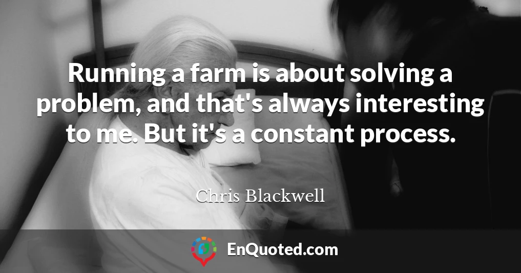Running a farm is about solving a problem, and that's always interesting to me. But it's a constant process.