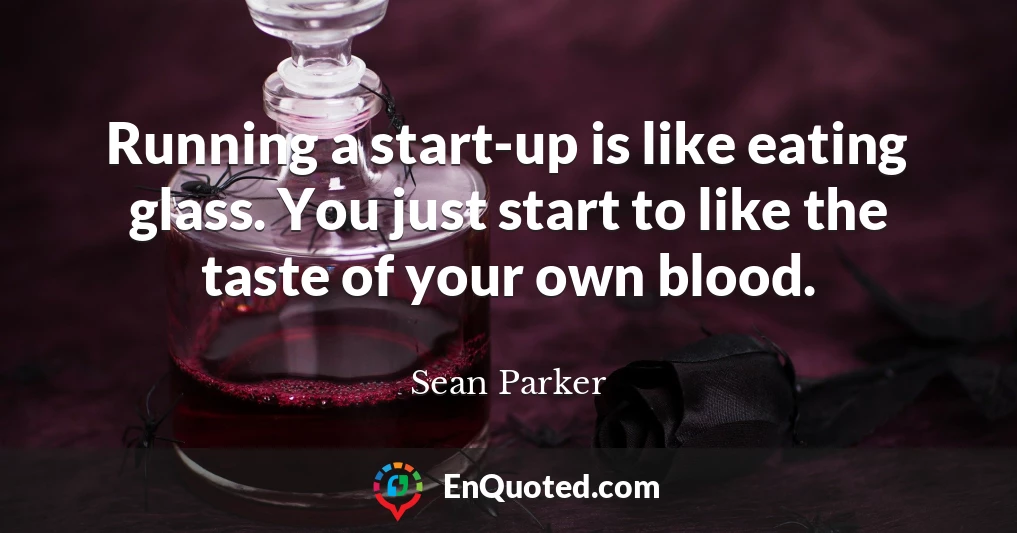 Running a start-up is like eating glass. You just start to like the taste of your own blood.