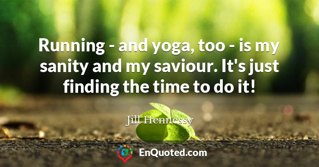 Running - and yoga, too - is my sanity and my saviour. It's just finding the time to do it!