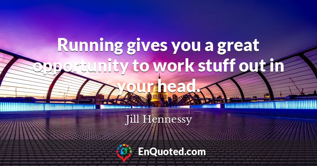 Running gives you a great opportunity to work stuff out in your head.