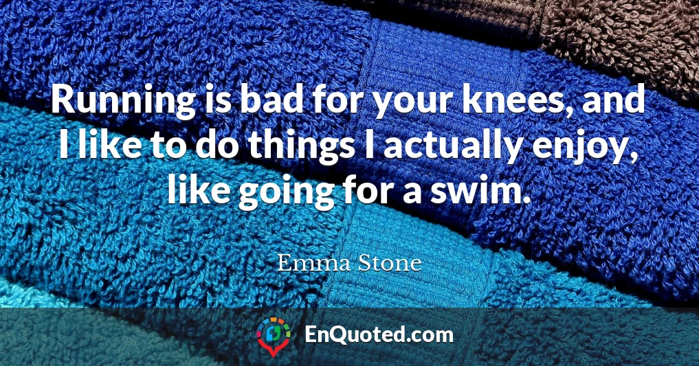 Running is bad for your knees, and I like to do things I actually enjoy, like going for a swim.