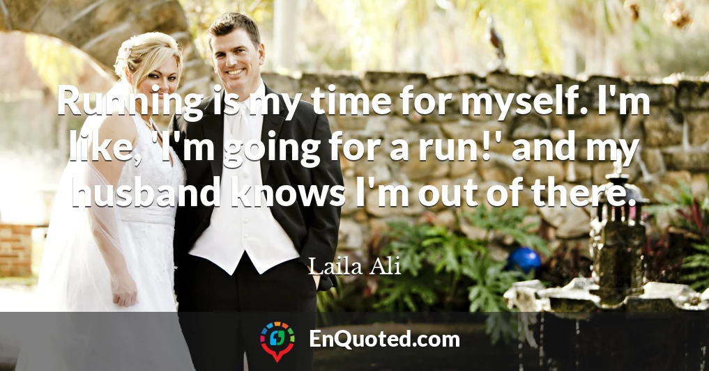 Running is my time for myself. I'm like, 'I'm going for a run!' and my husband knows I'm out of there.