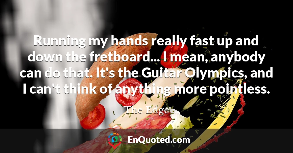 Running my hands really fast up and down the fretboard... I mean, anybody can do that. It's the Guitar Olympics, and I can't think of anything more pointless.