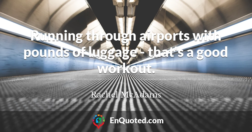 Running through airports with pounds of luggage - that's a good workout.
