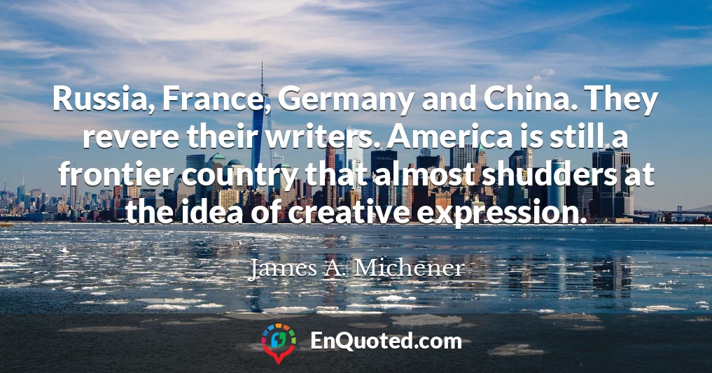 Russia, France, Germany and China. They revere their writers. America is still a frontier country that almost shudders at the idea of creative expression.