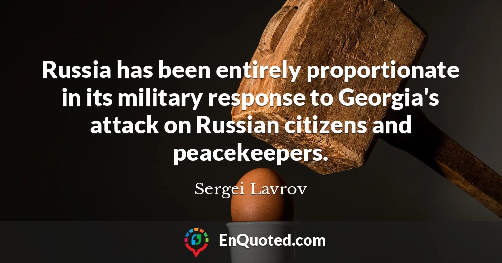 Russia has been entirely proportionate in its military response to Georgia's attack on Russian citizens and peacekeepers.