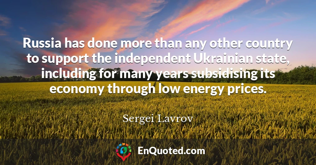 Russia has done more than any other country to support the independent Ukrainian state, including for many years subsidising its economy through low energy prices.