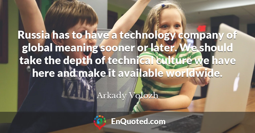 Russia has to have a technology company of global meaning sooner or later. We should take the depth of technical culture we have here and make it available worldwide.