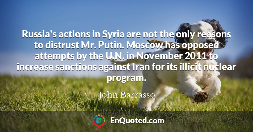 Russia's actions in Syria are not the only reasons to distrust Mr. Putin. Moscow has opposed attempts by the U.N. in November 2011 to increase sanctions against Iran for its illicit nuclear program.